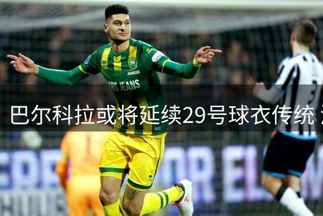 巴尔科拉或将延续29号球衣传统 源于童年FIFA游戏情结